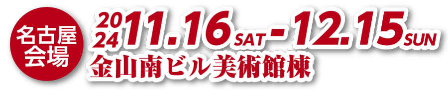 名古屋会場 金山南ビル美術館棟 2024年11月16日(土)～12月15日(日)