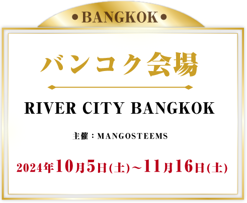 バンコク会場 RIVER CITY BANGKOK2024年10月5日(土)～11月16日(土)