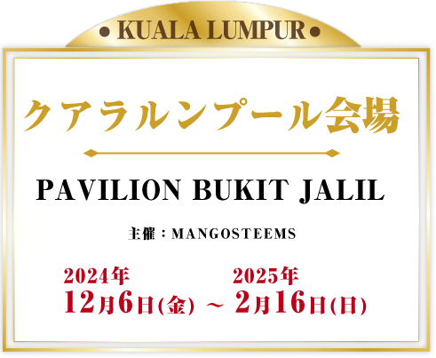 クアラルンプール会場PAVILION BUKIT JALIL 主催：MANGOSTEEMS 2024年12月6日(金) - 2025年2月16日(日)  