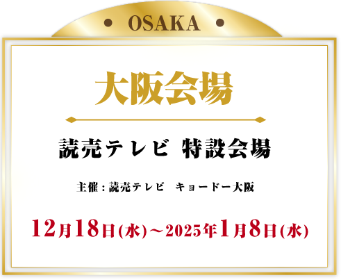 大阪会場 読売テレビ 特設会場 12月18日(水)～2025年1月8日(水)