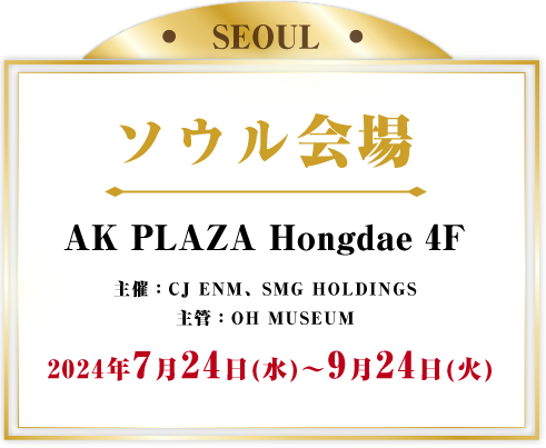 ソウル会場 AK PLAZA Hongdae 4F主催：CJ ENM2024年7月24日(水) ~ 9月24日(火)