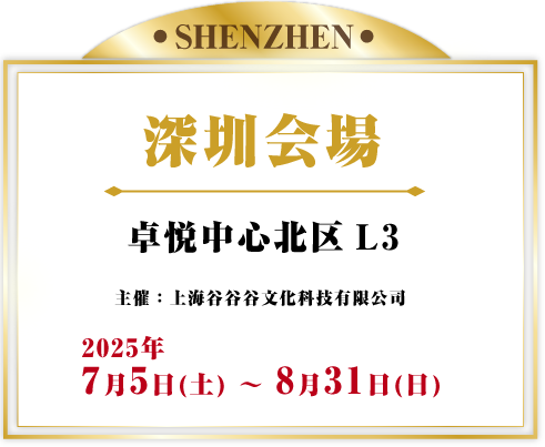 深圳会場 卓悦中心北区L3 主催：上海谷谷谷文化科技有限公司 2025年7月5日(土) - 8月31日(日)